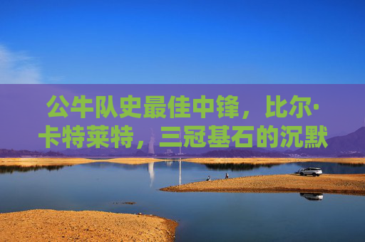 公牛队史最佳中锋,比尔·卡特莱特,三冠基石的沉默守护者,公牛三冠基石,沉默守护者比尔·卡特莱特