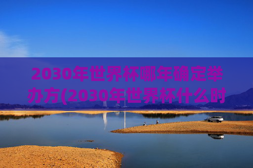 2030年世界杯哪年确定举办方(2030年世界杯什么时候确定举办方)