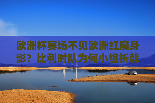欧洲杯赛场不见欧洲红魔身影?比利时队为何小组折戟,欧洲杯欧洲红魔小组折戟,比利时队缘由何在?