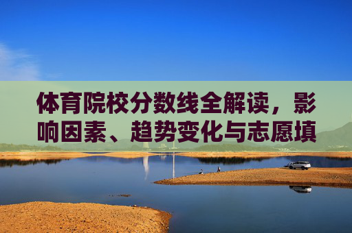 体育院校分数线全解读,影响因素、趋势变化与志愿填报指南,体育院校分数线全解读,影响因素、趋势与志愿填报指南