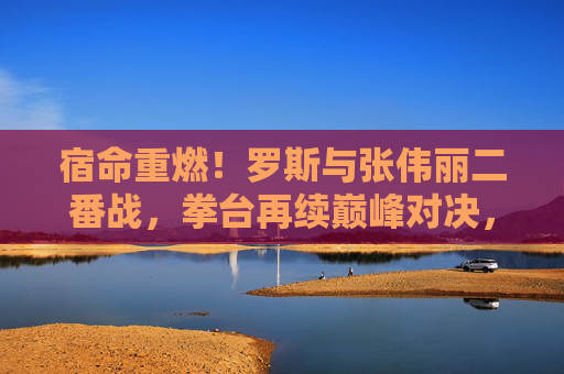 宿命重燃!罗斯与张伟丽二番战,拳台再续巅峰对决,谁主沉浮?宿命重燃!罗斯与张伟丽二番战巅峰对决谁主沉浮