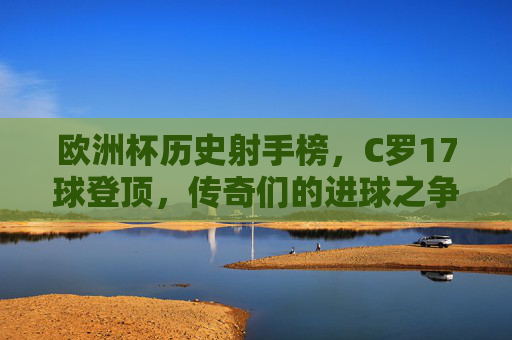 欧洲杯历史射手榜,C罗17球登顶,传奇们的进球之争,欧洲杯历史射手榜,C罗17球登顶,传奇们的进球之争
