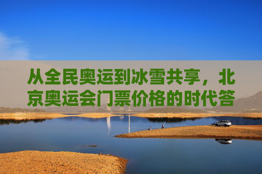从全民奥运到冰雪共享,北京奥运会门票价格的时代答卷,北京奥运门票,全民奥运到冰雪共享的时代答卷