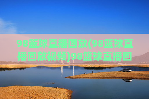 98篮球直播回放(98篮球直播回放视频)98篮球直播回放视频