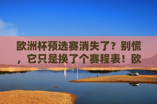 欧洲杯预选赛消失了?别慌,它只是换了个赛程表!欧洲杯预选赛换赛程表,消失无需慌