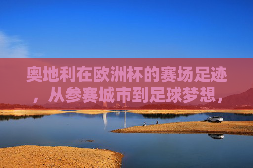 奥地利在欧洲杯的赛场足迹，从参赛城市到足球梦想，奥地利欧洲杯足迹，从参赛城市到足球梦想