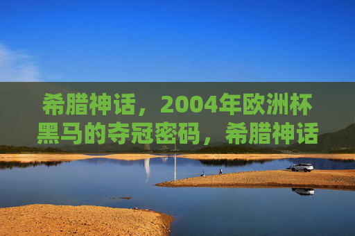 希腊神话,2004年欧洲杯黑马的夺冠密码,希腊神话,2004欧洲杯黑马夺冠密码