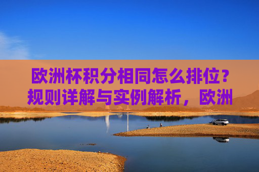 欧洲杯积分相同怎么排位？规则详解与实例解析，欧洲杯积分相同排位规则详解与实例解析