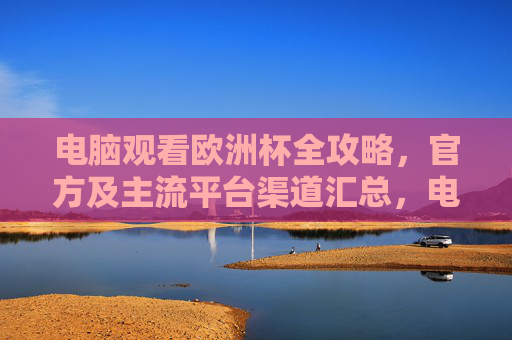 电脑观看欧洲杯全攻略,官方及主流平台渠道汇总,电脑观看欧洲杯全攻略,官方及主流平台渠道汇总