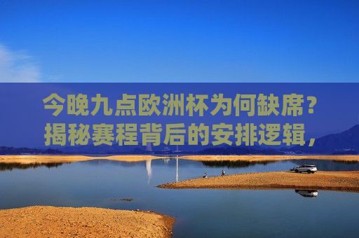 今晚九点欧洲杯为何缺席?揭秘赛程背后的安排逻辑,欧洲杯今晚九点缺席,赛程安排逻辑揭秘