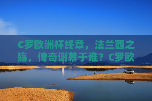 C罗欧洲杯终章,法兰西之殇,传奇谢幕于谁?C罗欧洲杯终章,法兰西之殇,传奇谢幕