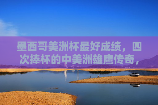墨西哥美洲杯最好成绩，四次捧杯的中美洲雄鹰传奇，墨西哥四次捧杯，中美洲雄鹰的美洲杯传奇