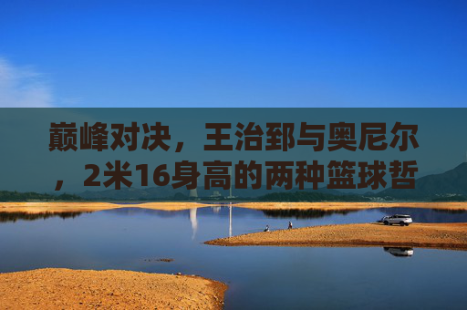 巅峰对决,王治郅与奥尼尔,2米16身高的两种篮球哲学
