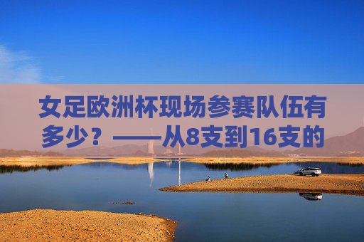 女足欧洲杯现场参赛队伍有多少？——从8支到16支的扩军之路，女足欧洲杯参赛队伍扩军，从8支到16支的演变