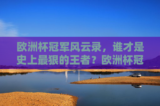 欧洲杯冠军风云录，谁才是史上最狠的王者？欧洲杯冠军风云录，谁是最狠王者？