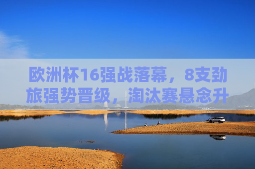 欧洲杯16强战落幕,8支劲旅强势晋级,淘汰赛悬念升级,欧洲杯16强战落幕,8支劲旅晋级,淘汰赛悬念升级