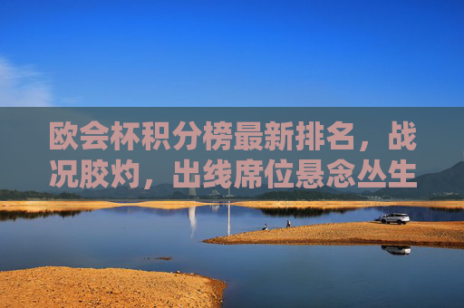 欧会杯积分榜最新排名,战况胶灼,出线席位悬念丛生,欧会杯积分榜最新排名,战况胶灼,出线席位悬念丛生
