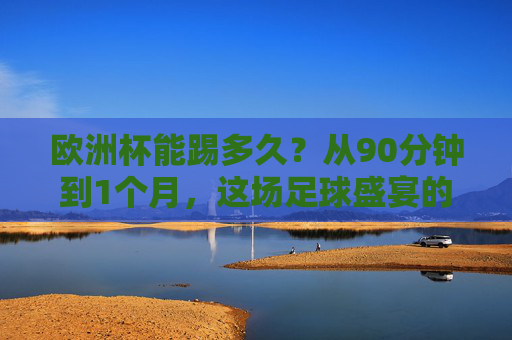 欧洲杯能踢多久？从90分钟到1个月，这场足球盛宴的时间密码，欧洲杯时间密码，从90分钟到1个月的足球盛宴