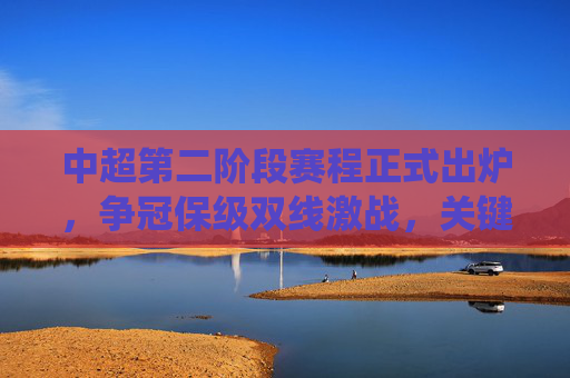 中超第二阶段赛程正式出炉,争冠保级双线激战,关键战役定乾坤,中超第二阶段赛程出炉,争冠保级双线激战,关键战役定乾坤