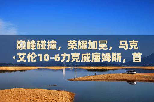 巅峰碰撞,荣耀加冕,马克·艾伦10-6力克威廉姆斯,首夺斯诺克世界公开赛冠军,马克·艾伦首夺斯诺克世界公开赛冠军 10-6力克威廉姆斯