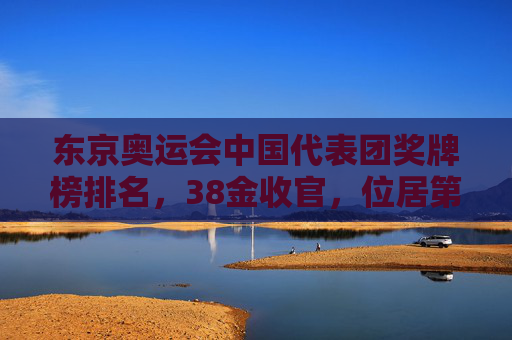 东京奥运会中国代表团奖牌榜排名,38金收官,位居第二,彰显体育强国新高度,东京奥运会中国38金居第二 彰显体育强国新高度