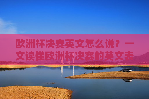 欧洲杯决赛英文怎么说？一文读懂欧洲杯决赛的英文表达，欧洲杯决赛英文表达，一文读懂怎么说