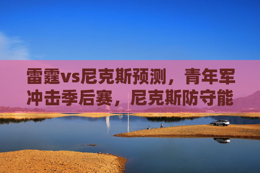 雷霆vs尼克斯预测，青年军冲击季后赛，尼克斯防守能否筑起长城？雷霆青年军冲击季后赛，尼克斯防守能否筑起长城？