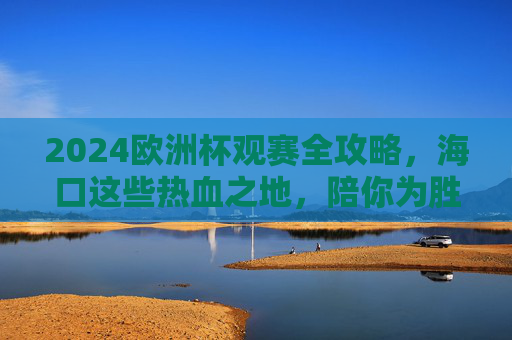 2024欧洲杯观赛全攻略，海口这些热血之地，陪你为胜利呐喊！2024欧洲杯海口观赛全攻略，热血之地，为胜利呐喊！