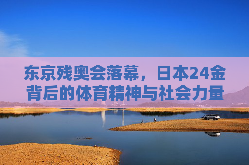 东京残奥会落幕,日本24金背后的体育精神与社会力量