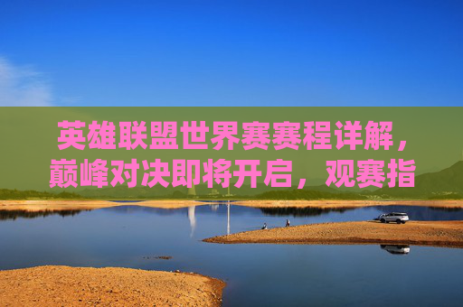 英雄联盟世界赛赛程详解，巅峰对决即将开启，观赛指南速看，英雄联盟世界赛赛程详解，巅峰对决开启，观赛指南速览