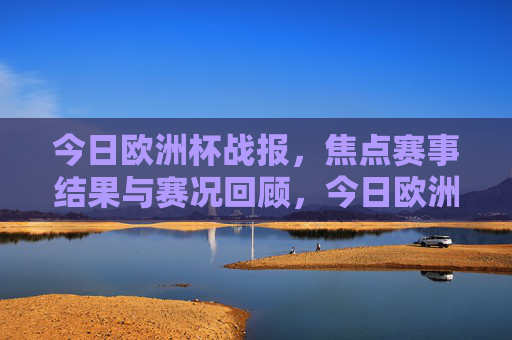 今日欧洲杯战报，焦点赛事结果与赛况回顾，今日欧洲杯战报，焦点赛事结果与赛况回顾