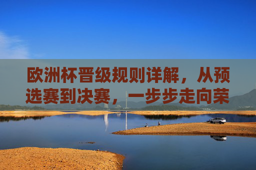 欧洲杯晋级规则详解，从预选赛到决赛，一步步走向荣耀，欧洲杯晋级全解析，从预选赛到决赛的荣耀之路