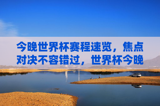今晚世界杯赛程速览,焦点对决不容错过,世界杯今晚赛程速览,焦点对决不容错过