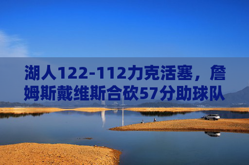湖人122-112力克活塞，詹姆斯戴维斯合砍57分助球队稳住西部前八，詹姆斯戴维斯合砍57分 湖人力克活塞稳住西部前八