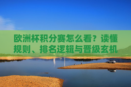 欧洲杯积分赛怎么看？读懂规则、排名逻辑与晋级玄机，欧洲杯积分赛解读，规则、排名逻辑与晋级玄机