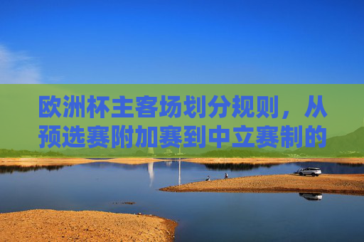 欧洲杯主客场划分规则,从预选赛附加赛到中立赛制的逻辑,欧洲杯主客场规则演变,从预选赛附加赛到中立赛制的逻辑