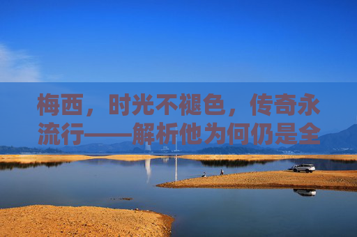 梅西，时光不褪色，传奇永流行——解析他为何仍是全球最受欢迎的体育偶像，梅西，时光不褪色，传奇永流行的全球体育偶像