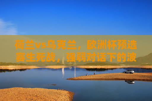 荷兰vs乌克兰，欧洲杯预选赛生死战，强弱对话下的波胆猜想，荷兰vs乌克兰生死战，强弱对话下的波胆猜想