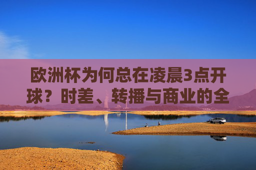 欧洲杯为何总在凌晨3点开球?时差、转播与商业的全球博弈,欧洲杯凌晨3点开球,时差、转播与商业的全球博弈