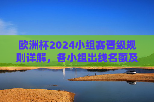 欧洲杯2024小组赛晋级规则详解,各小组出线名额及晋级逻辑,欧洲杯2024小组赛晋级规则详解,出线名额与晋级逻辑