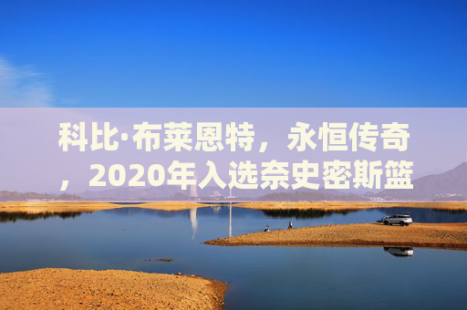 科比·布莱恩特，永恒传奇，2020年入选奈史密斯篮球名人堂，科比·布莱恩特，永恒传奇，2020年奈史密斯篮球名人堂入选