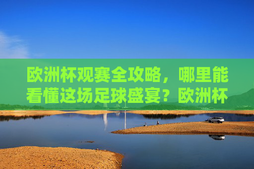欧洲杯观赛全攻略，哪里能看懂这场足球盛宴？欧洲杯观赛全攻略，看懂足球盛宴