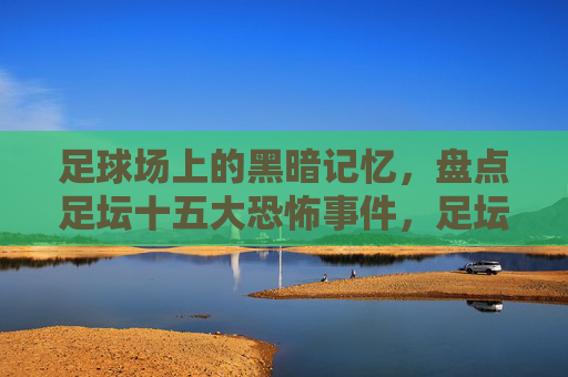 足球场上的黑暗记忆,盘点足坛十五大恐怖事件,足坛十五大恐怖事件,足球场上的黑暗记忆