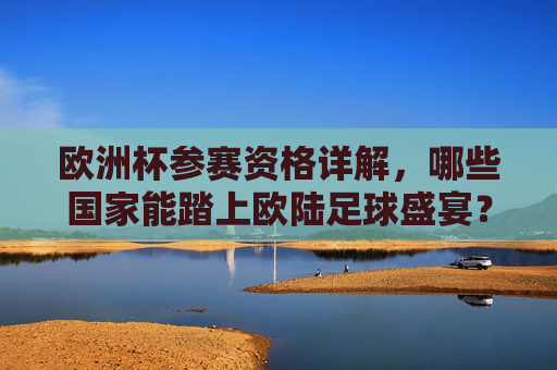 欧洲杯参赛资格详解，哪些国家能踏上欧陆足球盛宴？欧洲杯参赛资格详解，哪些国家能踏上欧陆足球盛宴？