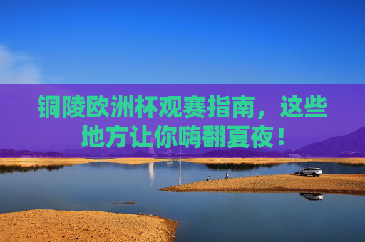 铜陵欧洲杯观赛指南,这些地方让你嗨翻夏夜!