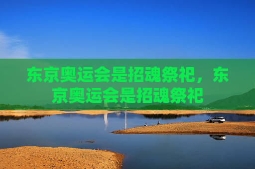 东京奥运会是招魂祭祀,东京奥运会是招魂祭祀