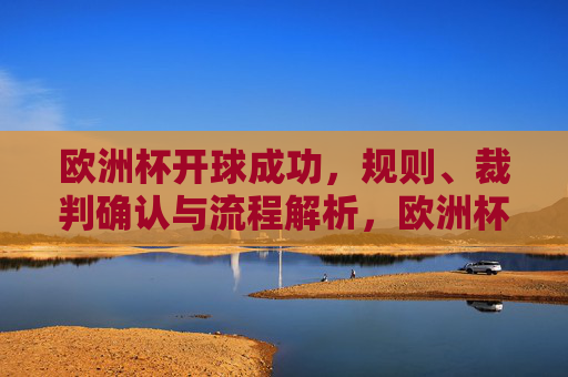 欧洲杯开球成功，规则、裁判确认与流程解析，欧洲杯开球成功，规则、裁判确认与流程解析