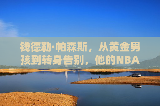 钱德勒·帕森斯,从黄金男孩到转身告别,他的NBA生涯是一场关于热爱与遗憾的交响,钱德勒·帕森斯,从黄金男孩到告别,热爱与遗憾的生涯交响