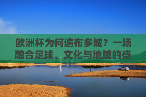 欧洲杯为何遍布多城？一场融合足球、文化与地域的盛宴，多城共筑，欧洲杯的足球、文化与地域盛宴