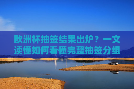 欧洲杯抽签结果出炉?一文读懂如何看懂完整抽签分组与看点